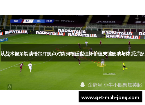 从战术视角解读恰尔汗奥卢对阵阿根廷世俱杯价值关键影响与体系适配