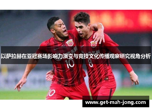 以萨拉赫在亚冠赛场影响力演变与竞技文化传播观察研究视角分析