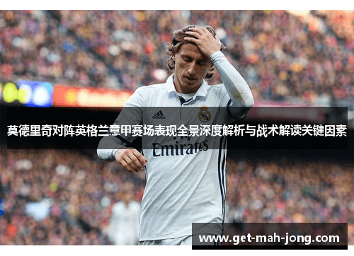 莫德里奇对阵英格兰意甲赛场表现全景深度解析与战术解读关键因素