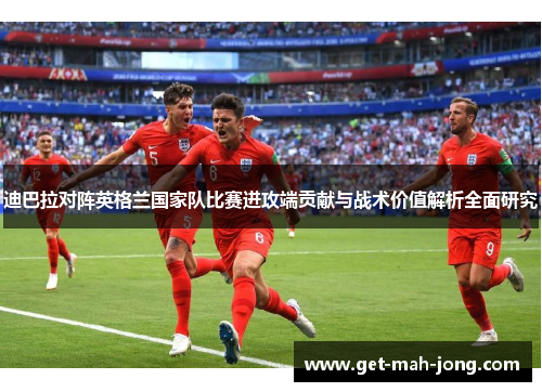 迪巴拉对阵英格兰国家队比赛进攻端贡献与战术价值解析全面研究