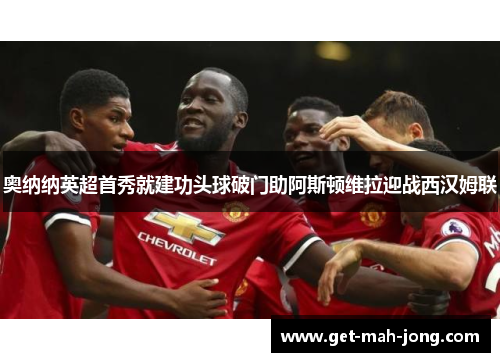 奥纳纳英超首秀就建功头球破门助阿斯顿维拉迎战西汉姆联 奥纳纳英超首秀就建功头球破门助阿斯顿维拉迎战西汉姆联