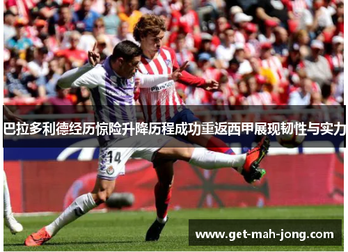 巴拉多利德经历惊险升降历程成功重返西甲展现韧性与实力