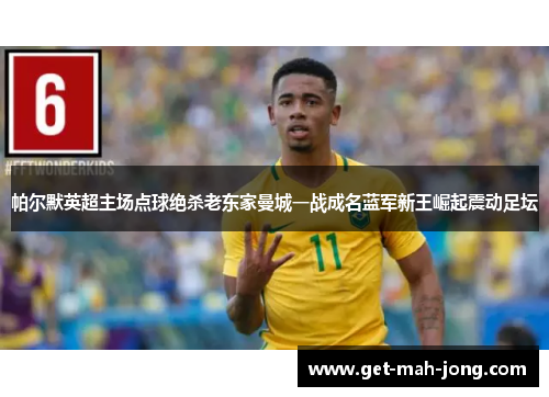 帕尔默英超主场点球绝杀老东家曼城一战成名蓝军新王崛起震动足坛 帕尔默英超主场点球绝杀老东家曼城一战成名蓝军新王崛起震动足坛