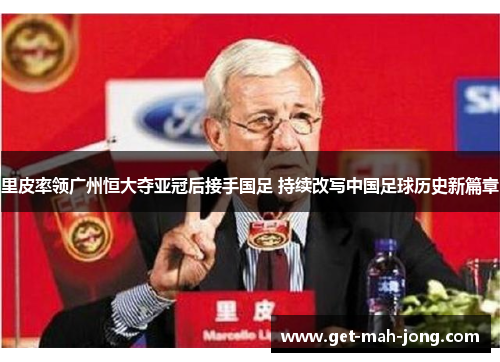 里皮率领广州恒大夺亚冠后接手国足 持续改写中国足球历史新篇章