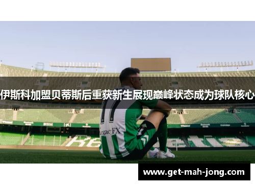 伊斯科加盟贝蒂斯后重获新生展现巅峰状态成为球队核心