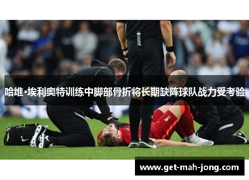 哈维·埃利奥特训练中脚部骨折将长期缺阵球队战力受考验