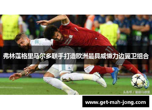 弗林蓬格里马尔多联手打造欧洲最具威慑力边翼卫组合