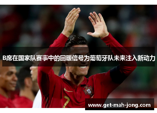 B席在国家队赛事中的回暖信号为葡萄牙队未来注入新动力