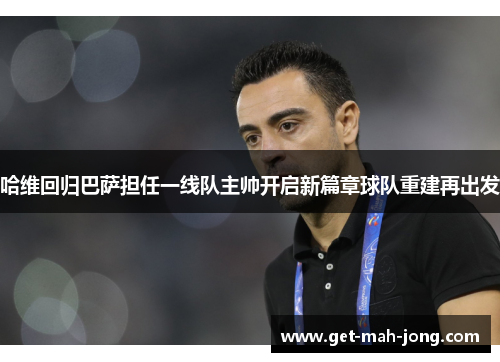 哈维回归巴萨担任一线队主帅开启新篇章球队重建再出发