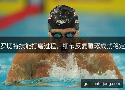 罗切特技能打磨过程，细节反复雕琢成就稳定