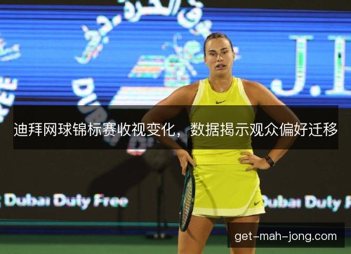 迪拜网球锦标赛收视变化,数据揭示观众偏好迁移 迪拜网球锦标赛收视变化,数据揭示观众偏好迁移