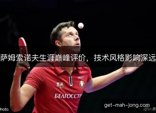 萨姆索诺夫生涯巅峰评价，技术风格影响深远